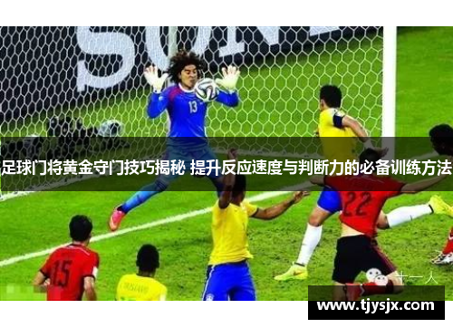 足球门将黄金守门技巧揭秘 提升反应速度与判断力的必备训练方法