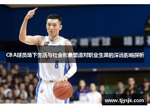 CBA球员场下生活与社会形象塑造对职业生涯的深远影响探析
